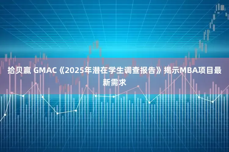 拾贝赢 GMAC《2025年潜在学生调查报告》揭示MBA项目最新需求
