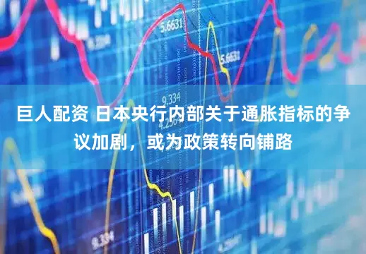 巨人配资 日本央行内部关于通胀指标的争议加剧，或为政策转向铺路