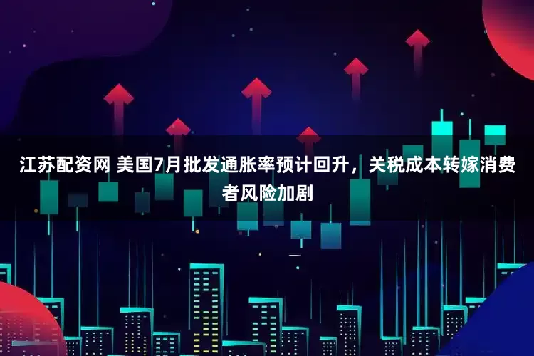江苏配资网 美国7月批发通胀率预计回升，关税成本转嫁消费者风险加剧
