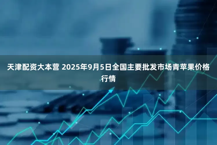 天津配资大本营 2025年9月5日全国主要批发市场青苹果价格行情