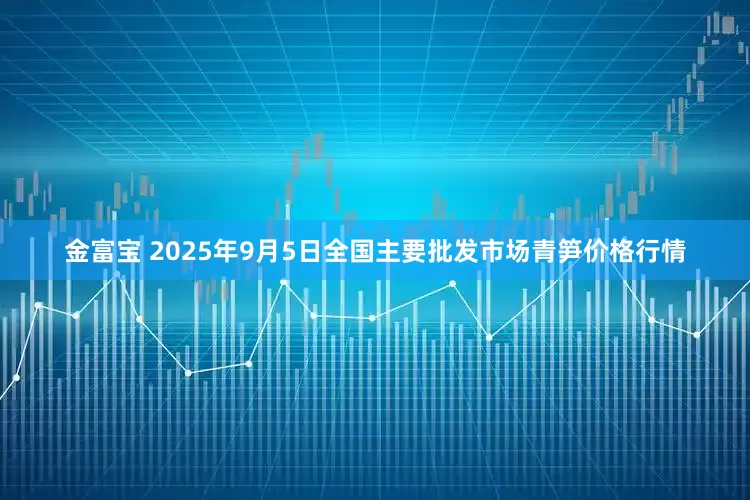 金富宝 2025年9月5日全国主要批发市场青笋价格行情