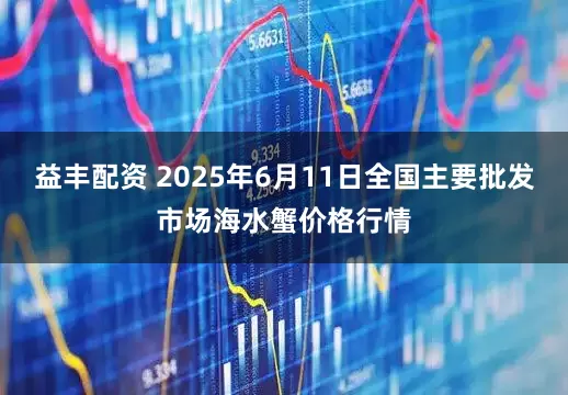 益丰配资 2025年6月11日全国主要批发市场海水蟹价格行情