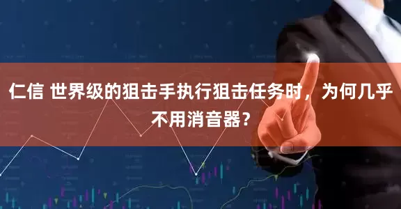 仁信 世界级的狙击手执行狙击任务时，为何几乎不用消音器？