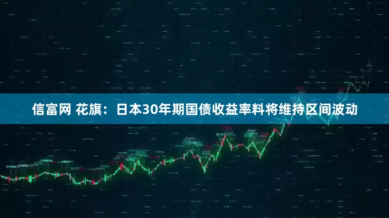 信富网 花旗：日本30年期国债收益率料将维持区间波动