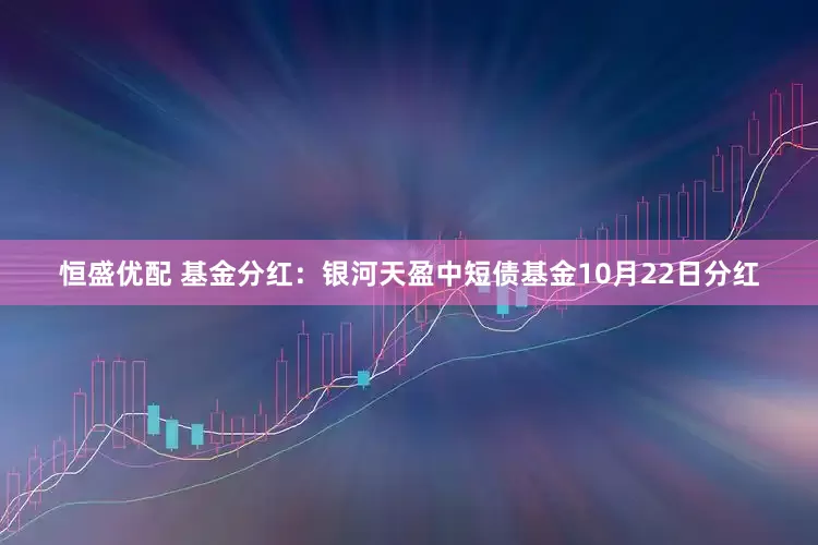 恒盛优配 基金分红：银河天盈中短债基金10月22日分红