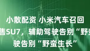 小散配资 小米汽车召回三成已售SU7，辅助驾驶告别“野蛮生长”