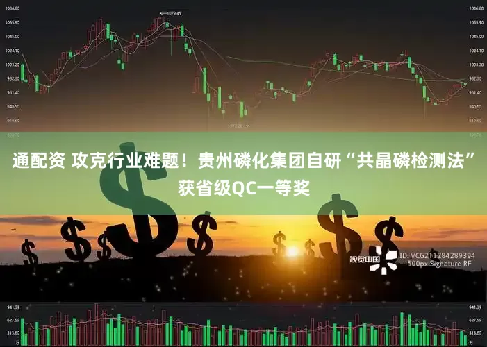 通配资 攻克行业难题！贵州磷化集团自研“共晶磷检测法”获省级QC一等奖