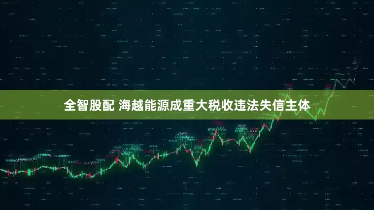 全智股配 海越能源成重大税收违法失信主体