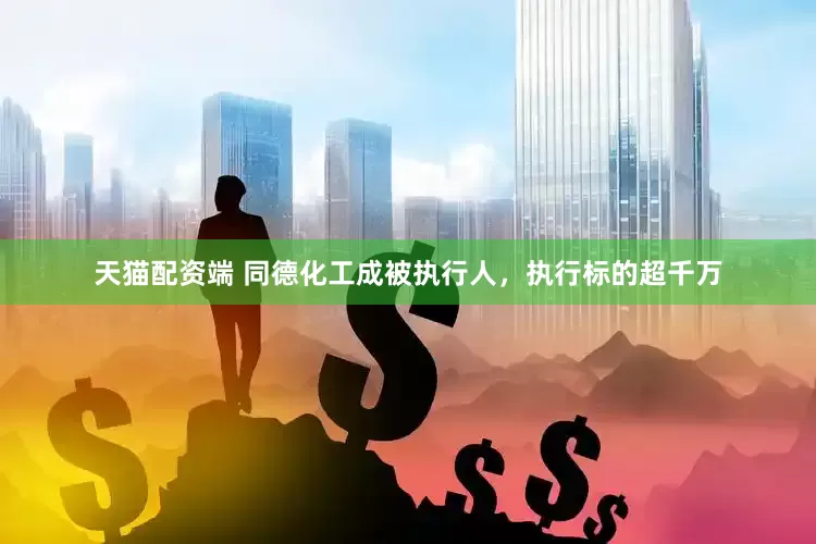 天猫配资端 同德化工成被执行人，执行标的超千万