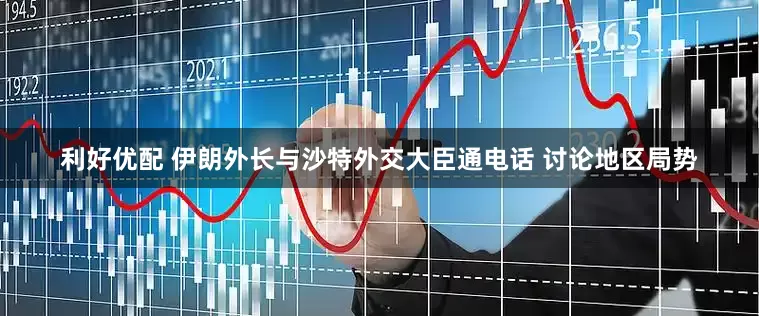 利好优配 伊朗外长与沙特外交大臣通电话 讨论地区局势