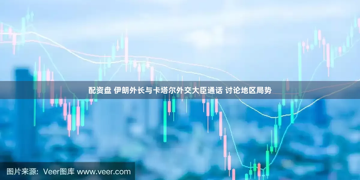 配资盘 伊朗外长与卡塔尔外交大臣通话 讨论地区局势